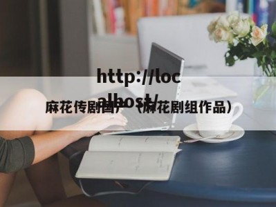 麻花传剧国产（麻花剧组作品）