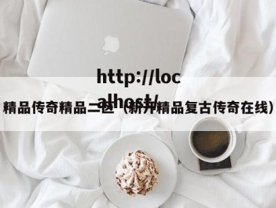 精品传奇精品二区（新开精品复古传奇在线）